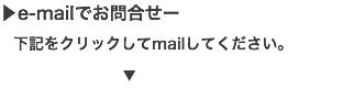 ▶e-mailでお問合せー 下記をクリックしてmailしてください。 ▼